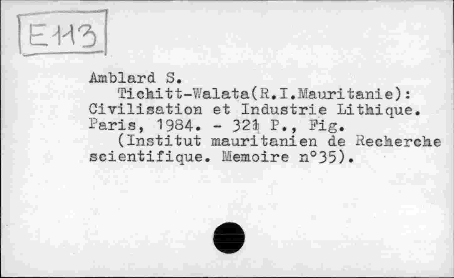 ﻿Amblard S.
Ті chi tt-Walata(R.I.Mauri taniє): Civilisation et Industrie Lithique. Paris, 1984. - 321 P.? Fig.
(Institut mauritanien de Recherche scientifique. Mémoire n°35).